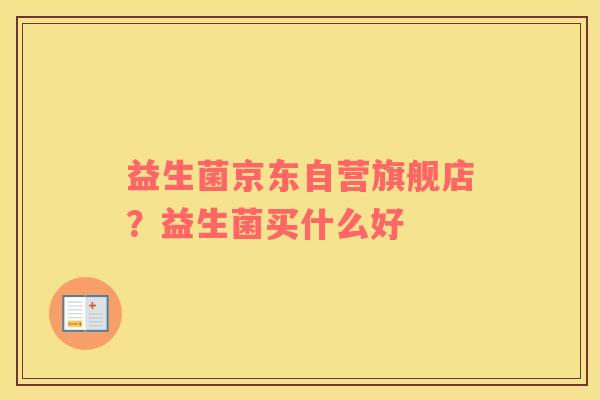 益生菌京东自营旗舰店？益生菌买什么好