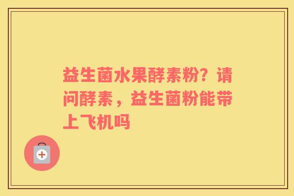 益生菌水果酵素粉？请问酵素，益生菌粉能带上飞机吗