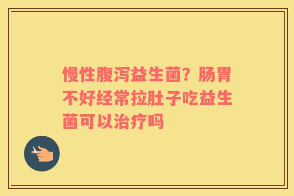 慢性腹泻益生菌？肠胃不好经常拉肚子吃益生菌可以治疗吗