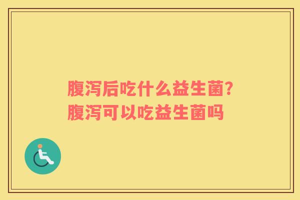 腹泻后吃什么益生菌？腹泻可以吃益生菌吗