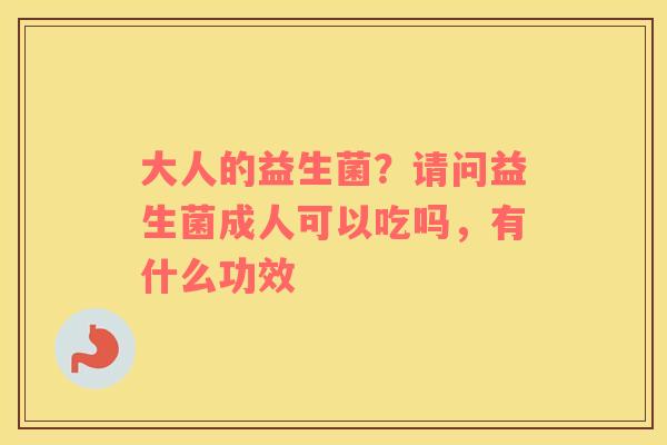 大人的益生菌？请问益生菌成人可以吃吗，有什么功效