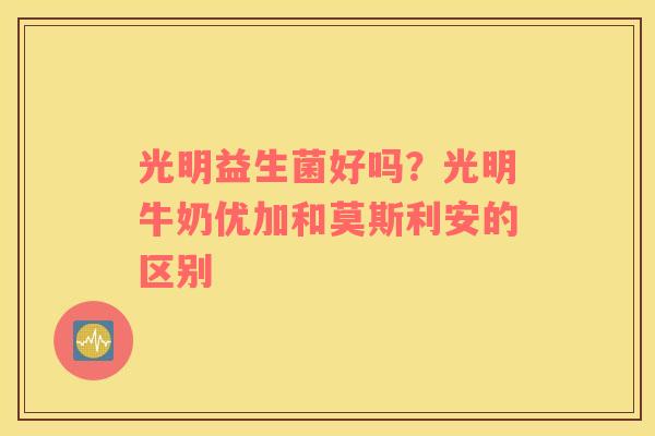 光明益生菌好吗？光明牛奶优加和莫斯利安的区别