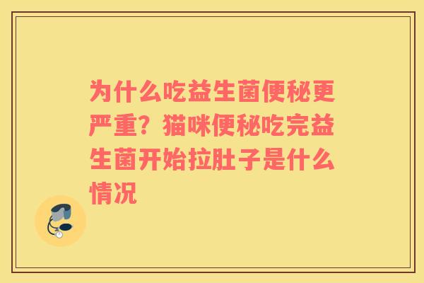 为什么吃益生菌便秘更严重？猫咪便秘吃完益生菌开始拉肚子是什么情况