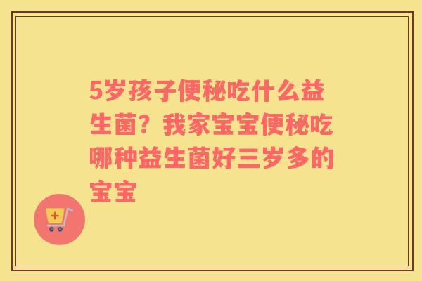 5岁孩子便秘吃什么益生菌？我家宝宝便秘吃哪种益生菌好三岁多的宝宝