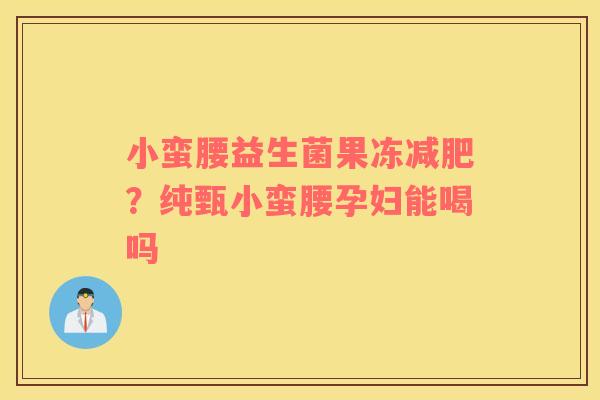 小蛮腰益生菌果冻减肥？纯甄小蛮腰孕妇能喝吗