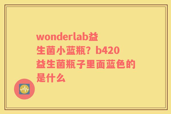 wonderlab益生菌小蓝瓶？b420益生菌瓶子里面蓝色的是什么