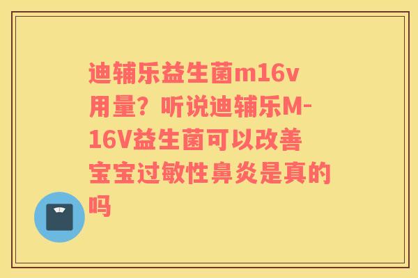 迪辅乐益生菌m16v用量？听说迪辅乐M-16V益生菌可以改善宝宝过敏性鼻炎是真的吗