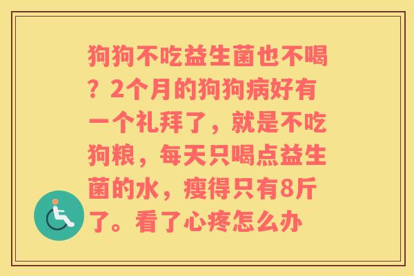 狗狗不吃益生菌也不喝？2个月的狗狗病好有一个礼拜了，就是不吃狗粮，每天只喝点益生菌的水，瘦得只有8斤了。看了心疼怎么办