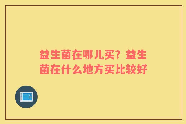 益生菌在哪儿买？益生菌在什么地方买比较好