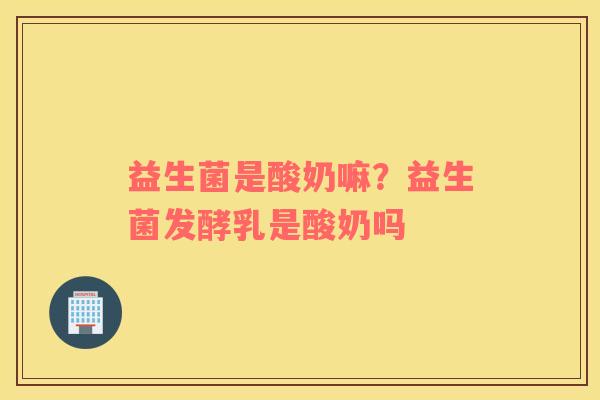 益生菌是酸奶嘛？益生菌发酵乳是酸奶吗
