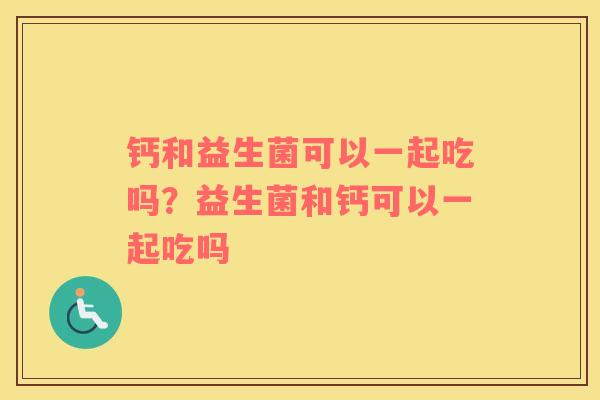 钙和益生菌可以一起吃吗？益生菌和钙可以一起吃吗