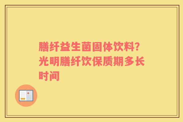 膳纤益生菌固体饮料？光明膳纤饮保质期多长时间