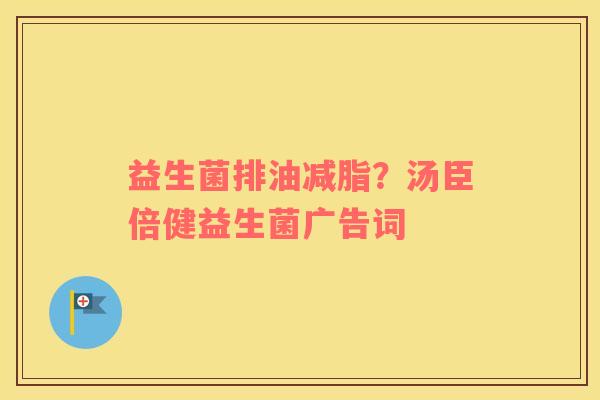 益生菌排油减脂？汤臣倍健益生菌广告词