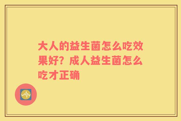 大人的益生菌怎么吃效果好？成人益生菌怎么吃才正确