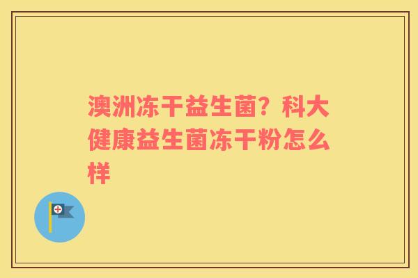 澳洲冻干益生菌？科大健康益生菌冻干粉怎么样