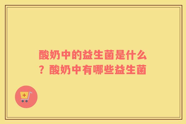 酸奶中的益生菌是什么？酸奶中有哪些益生菌
