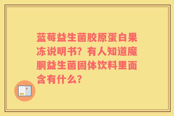 蓝莓益生菌胶原蛋白果冻说明书？有人知道魔胴益生菌固体饮料里面含有什么？