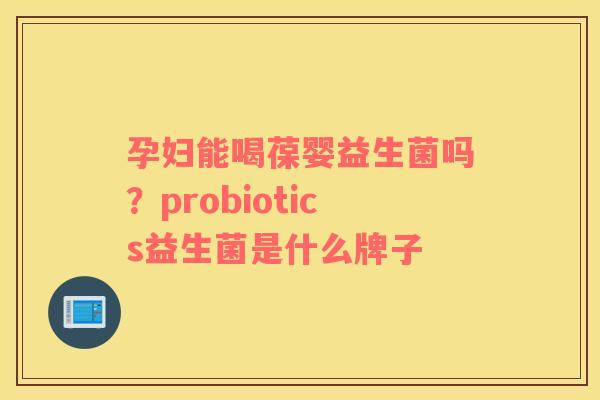 孕妇能喝葆婴益生菌吗？probiotics益生菌是什么牌子