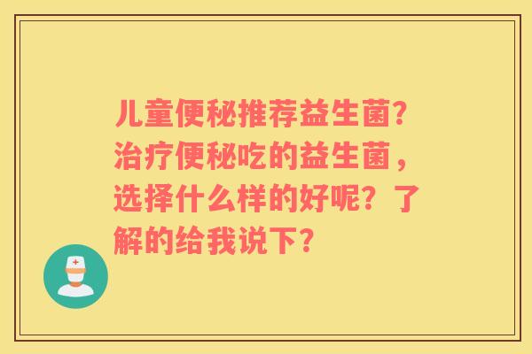 儿童便秘推荐益生菌？治疗便秘吃的益生菌，选择什么样的好呢？了解的给我说下？