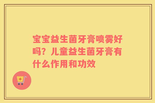 宝宝益生菌牙膏喷雾好吗？儿童益生菌牙膏有什么作用和功效