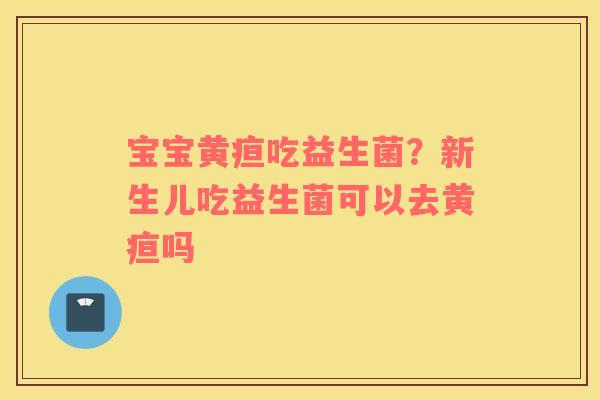 宝宝黄疸吃益生菌？新生儿吃益生菌可以去黄疸吗