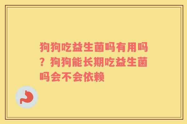 狗狗吃益生菌吗有用吗？狗狗能长期吃益生菌吗会不会依赖