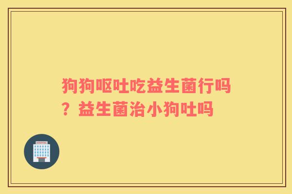 狗狗呕吐吃益生菌行吗？益生菌治小狗吐吗