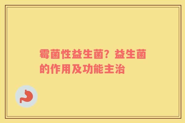 霉菌性益生菌？益生菌的作用及功能主治