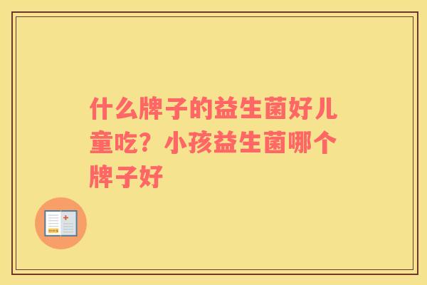 什么牌子的益生菌好儿童吃？小孩益生菌哪个牌子好