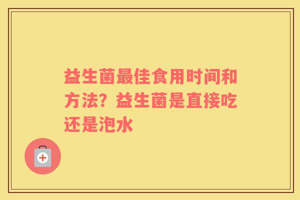 益生菌最佳食用时间和方法？益生菌是直接吃还是泡水