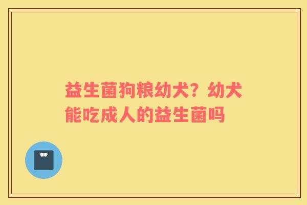 益生菌狗粮幼犬？幼犬能吃成人的益生菌吗
