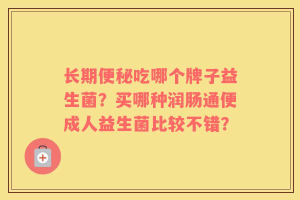 长期便秘吃哪个牌子益生菌？买哪种润肠通便成人益生菌比较不错？