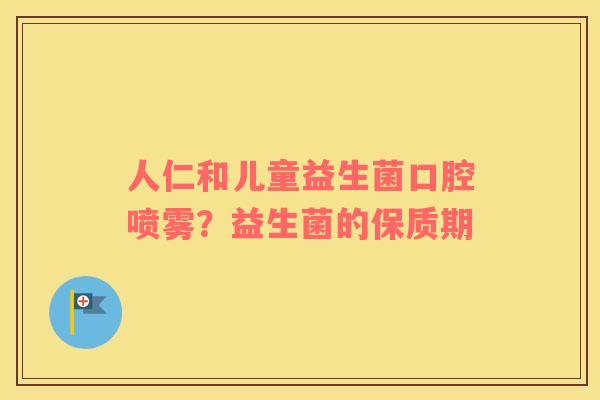 人仁和儿童益生菌口腔喷雾？益生菌的保质期