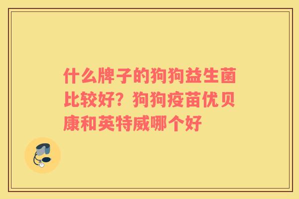 什么牌子的狗狗益生菌比较好？狗狗疫苗优贝康和英特威哪个好
