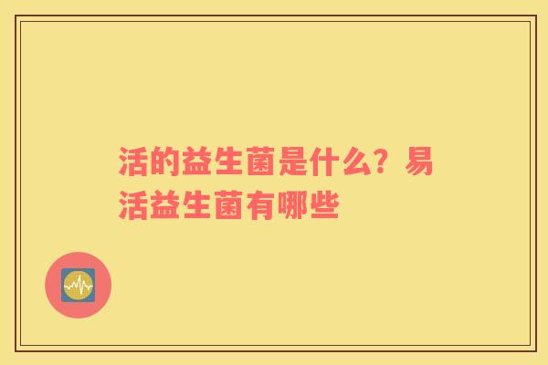 活的益生菌是什么？易活益生菌有哪些