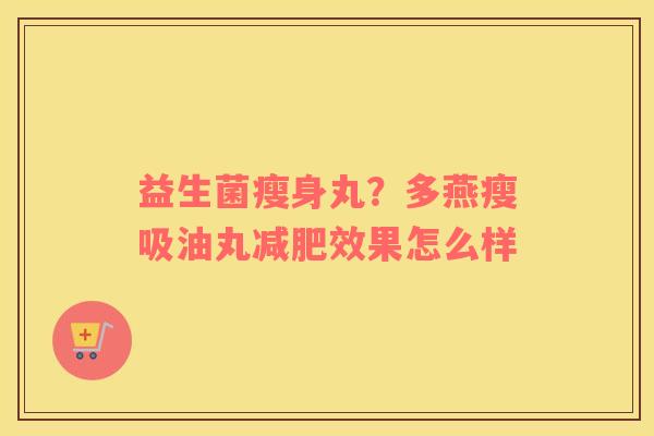 益生菌瘦身丸？多燕瘦吸油丸减肥效果怎么样