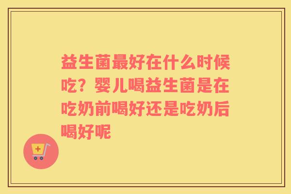 益生菌最好在什么时候吃？婴儿喝益生菌是在吃奶前喝好还是吃奶后喝好呢