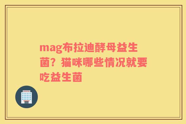 mag布拉迪酵母益生菌？猫咪哪些情况就要吃益生菌