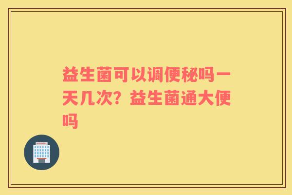益生菌可以调便秘吗一天几次？益生菌通大便吗
