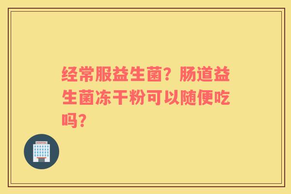 经常服益生菌？肠道益生菌冻干粉可以随便吃吗？