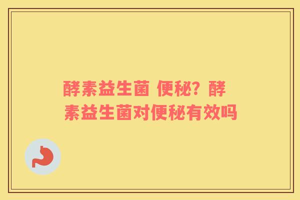 酵素益生菌 便秘？酵素益生菌对便秘有效吗
