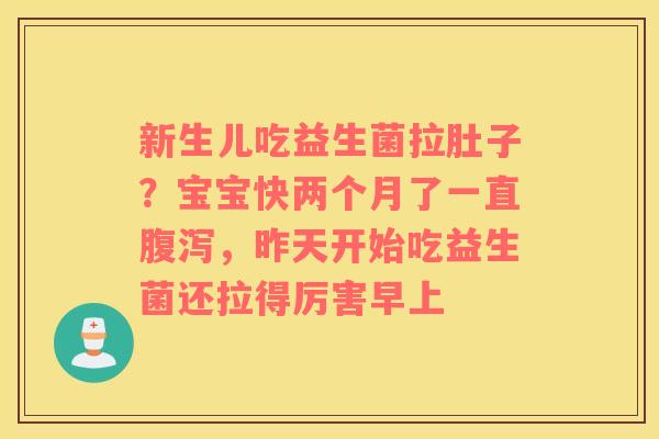 新生儿吃益生菌拉肚子？宝宝快两个月了一直腹泻，昨天开始吃益生菌还拉得厉害早上