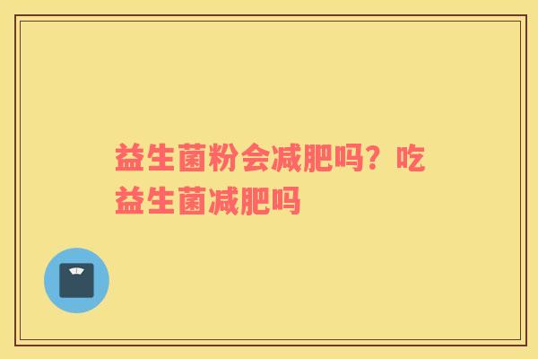 益生菌粉会减肥吗？吃益生菌减肥吗
