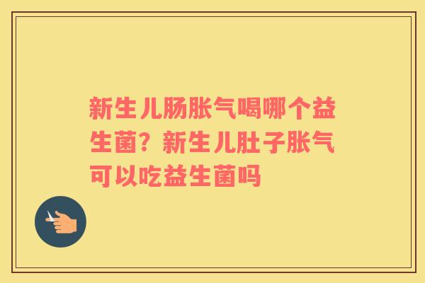 新生儿肠胀气喝哪个益生菌？新生儿肚子胀气可以吃益生菌吗