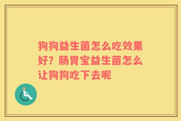 狗狗益生菌怎么吃效果好？肠胃宝益生菌怎么让狗狗吃下去呢