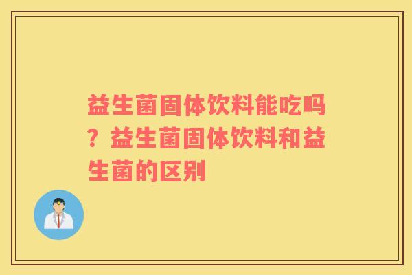 益生菌固体饮料能吃吗？益生菌固体饮料和益生菌的区别
