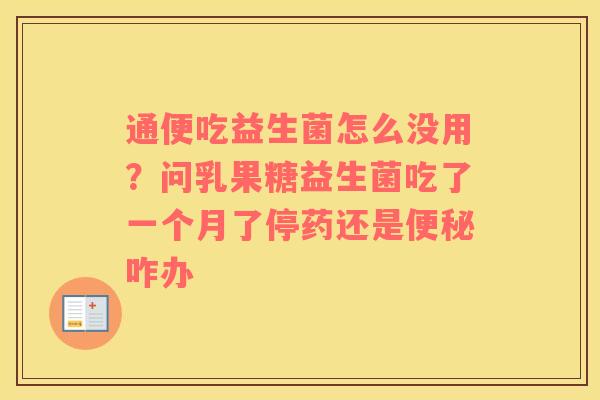 通便吃益生菌怎么没用？问乳果糖益生菌吃了一个月了停药还是便秘咋办