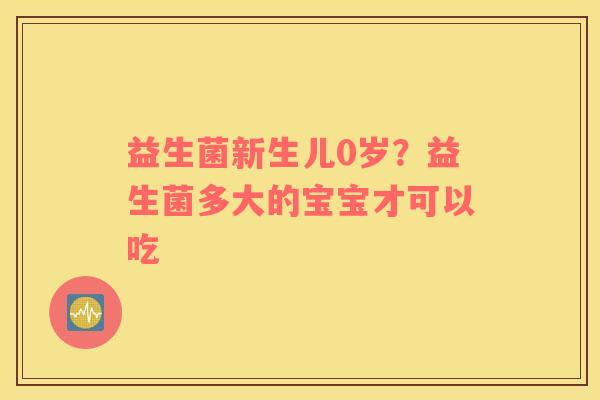 益生菌新生儿0岁？益生菌多大的宝宝才可以吃