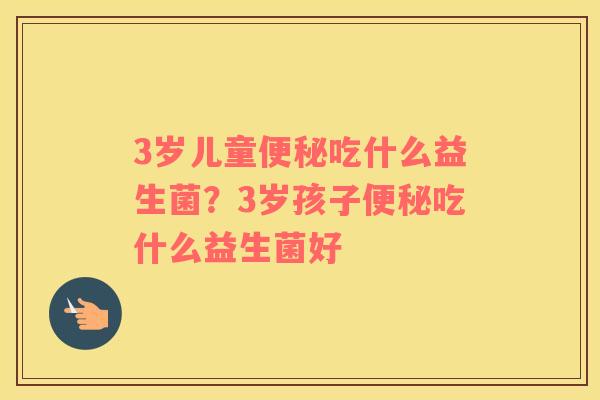 3岁儿童便秘吃什么益生菌？3岁孩子便秘吃什么益生菌好