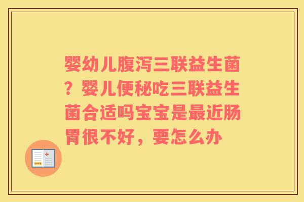 婴幼儿腹泻三联益生菌？婴儿便秘吃三联益生菌合适吗宝宝是最近肠胃很不好，要怎么办